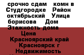 срочно сдам 1 комн в Студгородке › Район ­ октябрьский › Улица ­ борисова  › Дом ­ 38 › Этажность дома ­ 24 › Цена ­ 11 000 - Красноярский край, Красноярск г. Недвижимость » Квартиры аренда   . Красноярский край,Красноярск г.